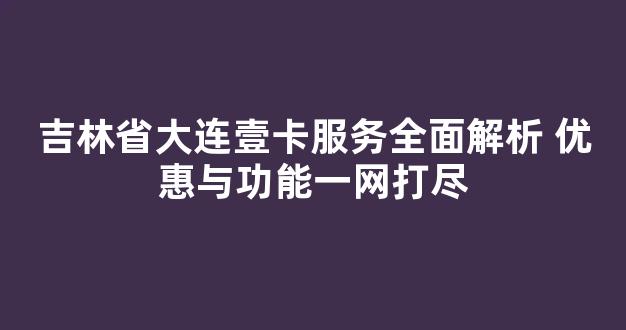 吉林省大连壹卡服务全面解析 优惠与功能一网打尽